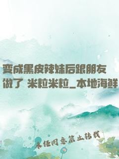 变成黑皮辣妹后跟朋友做了 米粒米粒